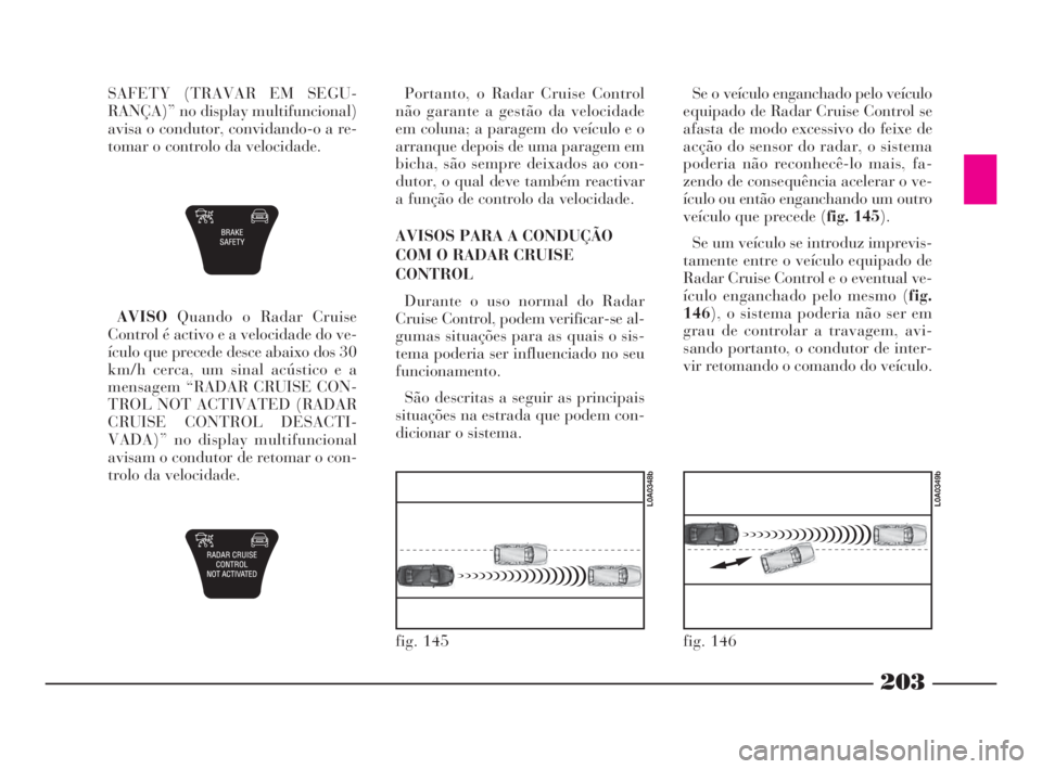 Lancia Thesis 2008  Manual de Uso e Manutenção (in Portuguese) 203
SAFETY (TRAVAR EM SEGU-
RANÇA)” no display multifuncional)
avisa o condutor, convidando-o a re-
tomar o controlo da velocidade.
AVISOQuando o Radar Cruise
Control é activo e a velocidade do ve