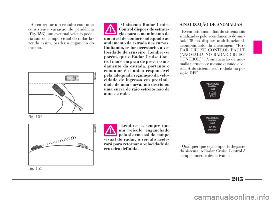 Lancia Thesis 2008  Manual de Uso e Manutenção (in Portuguese) 205
fig. 152
L0A0355b
fig. 153
L0A0356b
Ao enfrentar um ressalto com uma
consistente variação de pendência
(fig. 153), um eventual veículo pode-
ria sair do campo visual do radar fa-
zendo assim, 