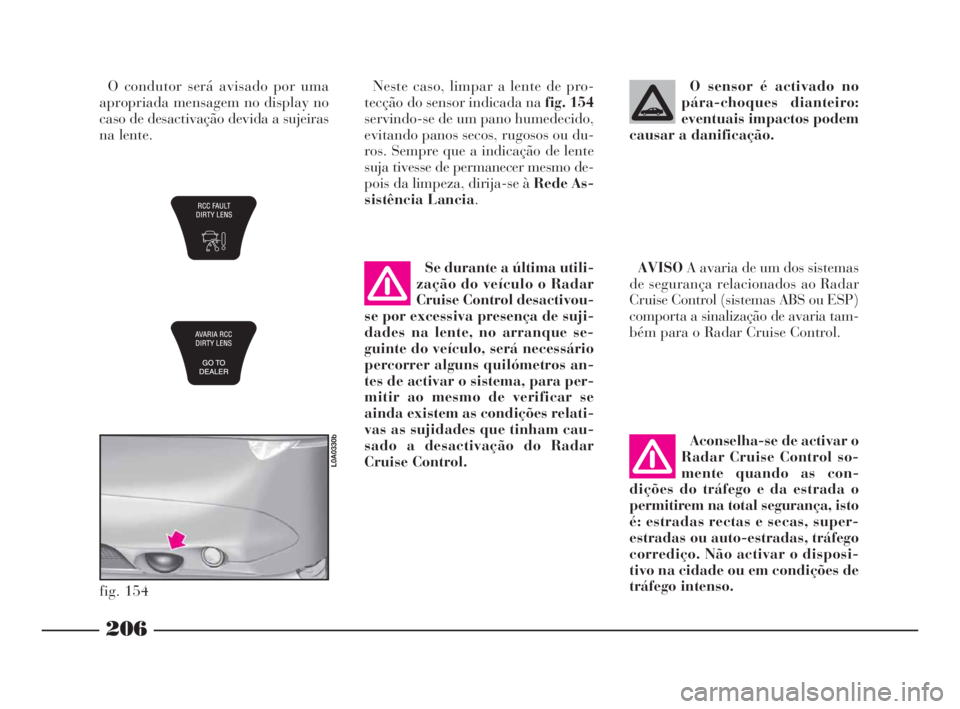 Lancia Thesis 2008  Manual de Uso e Manutenção (in Portuguese) 206
fig. 154
L0A0330b
O condutor será avisado por uma
apropriada mensagem no display no
caso de desactivação devida a sujeiras
na lente.Neste caso, limpar a lente de pro-
tecção do sensor indicad