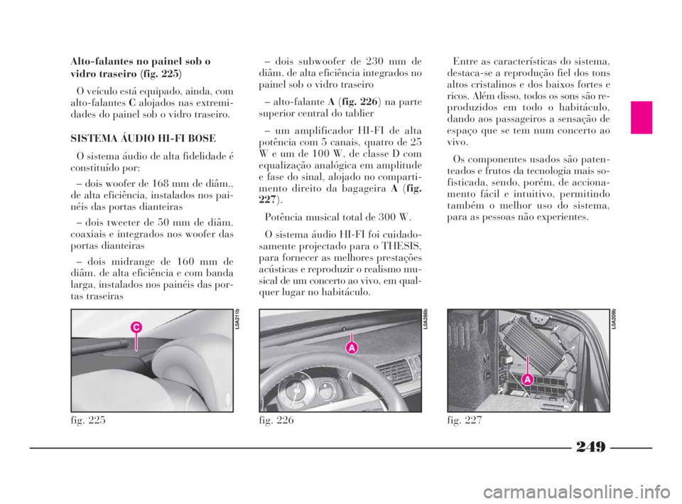 Lancia Thesis 2008  Manual de Uso e Manutenção (in Portuguese) 249
fig. 226
L0A286b
Alto-falantes no painel sob o
vidro traseiro (fig. 225)
O veículo está equipado, ainda, com
alto-falantesCalojados nas extremi-
dades do painel sob o vidro traseiro.
SISTEMA ÁU