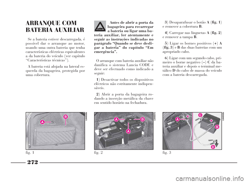 Lancia Thesis 2008 Manual de Uso e Manutenção (in Portuguese) 272
3) Desaparafusar o botão A(fig. 1)
e remover a cobertura B.
4) Carregar nas linguetas A(fig. 2)
e remover a tampa B.
5) Ligar os bornes positivos (+)A
(fig. 3) e Bdas duas baterias com um
apropri Lancia Thesis 2008 Manual de Uso e Manutenção (in Portuguese) 272
3) Desaparafusar o botão A(fig. 1)
e remover a cobertura B.
4) Carregar nas linguetas A(fig. 2)
e remover a tampa B.
5) Ligar os bornes positivos (+)A
(fig. 3) e Bdas duas baterias com um
apropri