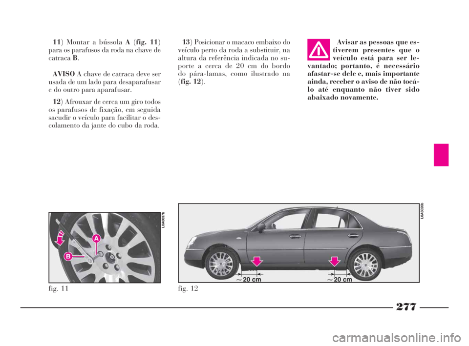 Lancia Thesis 2008 Manual de Uso e Manutenção (in Portuguese) 277
13) Posicionar o macaco embaixo do
veículo perto da roda a substituir, na
altura da referência indicada no su-
porte a cerca de 20 cm do bordo
do pára-lamas, como ilustrado na
(fig. 12). 11) Lancia Thesis 2008 Manual de Uso e Manutenção (in Portuguese) 277
13) Posicionar o macaco embaixo do
veículo perto da roda a substituir, na
altura da referência indicada no su-
porte a cerca de 20 cm do bordo
do pára-lamas, como ilustrado na
(fig. 12). 11)