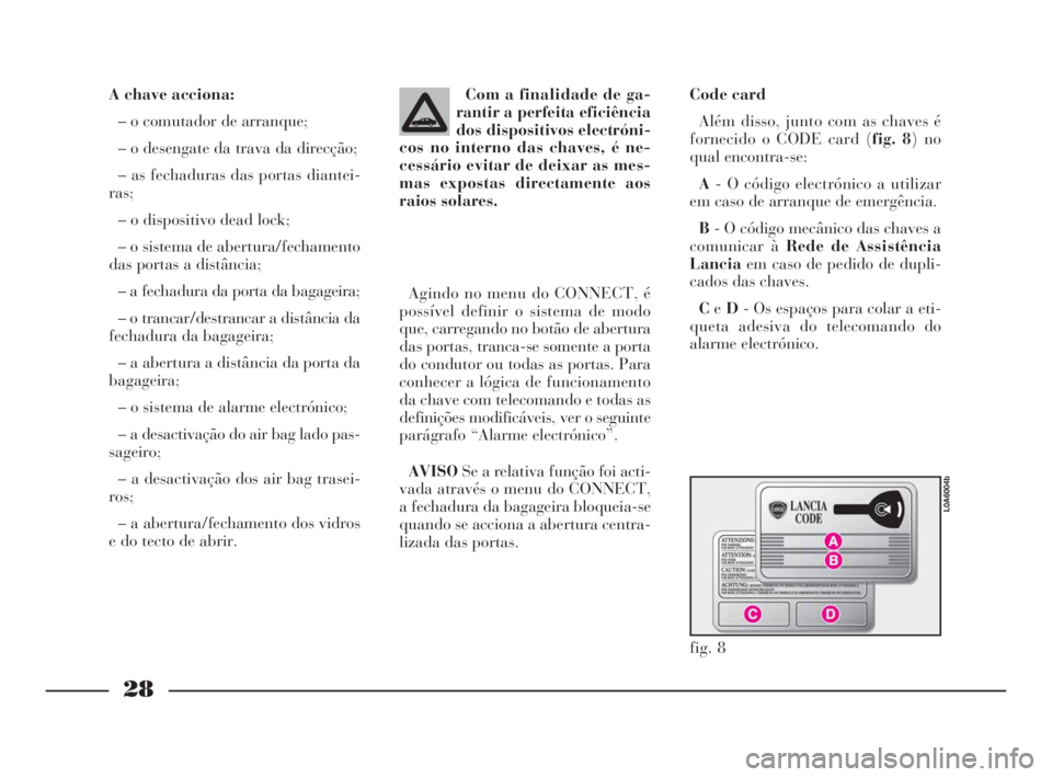 Lancia Thesis 2008  Manual de Uso e Manutenção (in Portuguese) 28
A chave acciona:
– o comutador de arranque;
– o desengate da trava da direcção;
– as fechaduras das portas diantei-
ras;
– o dispositivo dead lock;
– o sistema de abertura/fechamento
da
