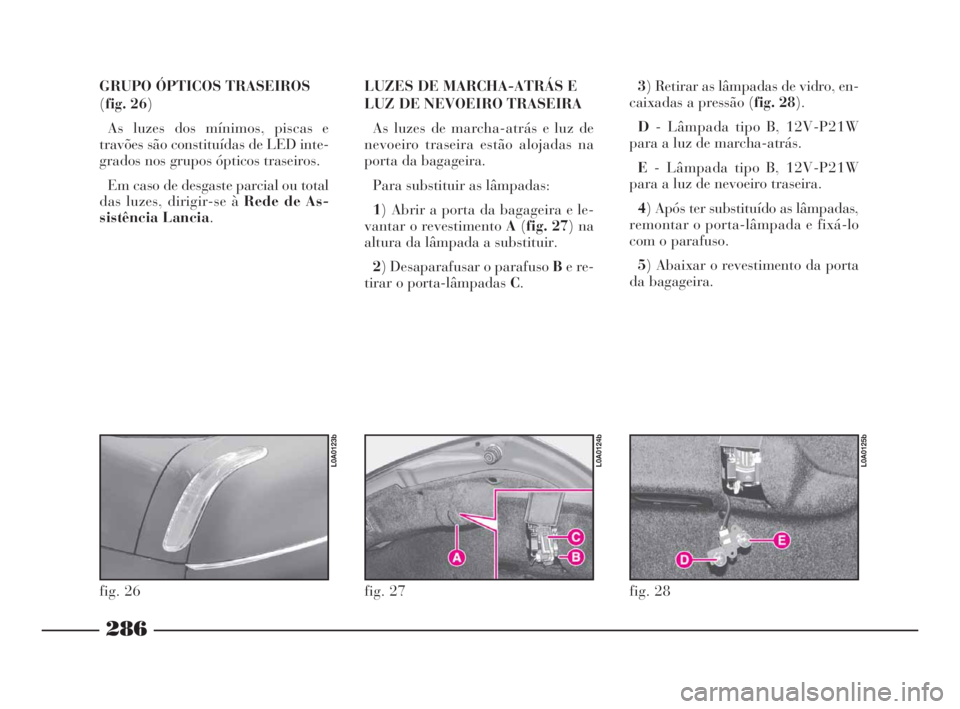 Lancia Thesis 2008 Manual de Uso e Manutenção (in Portuguese) 286
GRUPO ÓPTICOS TRASEIROS
(fig. 26)
As luzes dos mínimos, piscas e
travões são constituídas de LED inte-
grados nos grupos ópticos traseiros.
Em caso de desgaste parcial ou total
das luzes, d Lancia Thesis 2008 Manual de Uso e Manutenção (in Portuguese) 286
GRUPO ÓPTICOS TRASEIROS
(fig. 26)
As luzes dos mínimos, piscas e
travões são constituídas de LED inte-
grados nos grupos ópticos traseiros.
Em caso de desgaste parcial ou total
das luzes, d