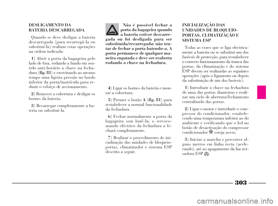 Lancia Thesis 2008 Manual de Uso e Manutenção (in Portuguese) 303
DESLIGAMENTO DA
BATERIA DESCARREGADA
Quando se deve desligar a bateria
descarregada (para recarregá-la ou
substituí-la) realizar estas operações
na ordem indicada:
1) Abrir a porta da bagagei Lancia Thesis 2008 Manual de Uso e Manutenção (in Portuguese) 303
DESLIGAMENTO DA
BATERIA DESCARREGADA
Quando se deve desligar a bateria
descarregada (para recarregá-la ou
substituí-la) realizar estas operações
na ordem indicada:
1) Abrir a porta da bagagei