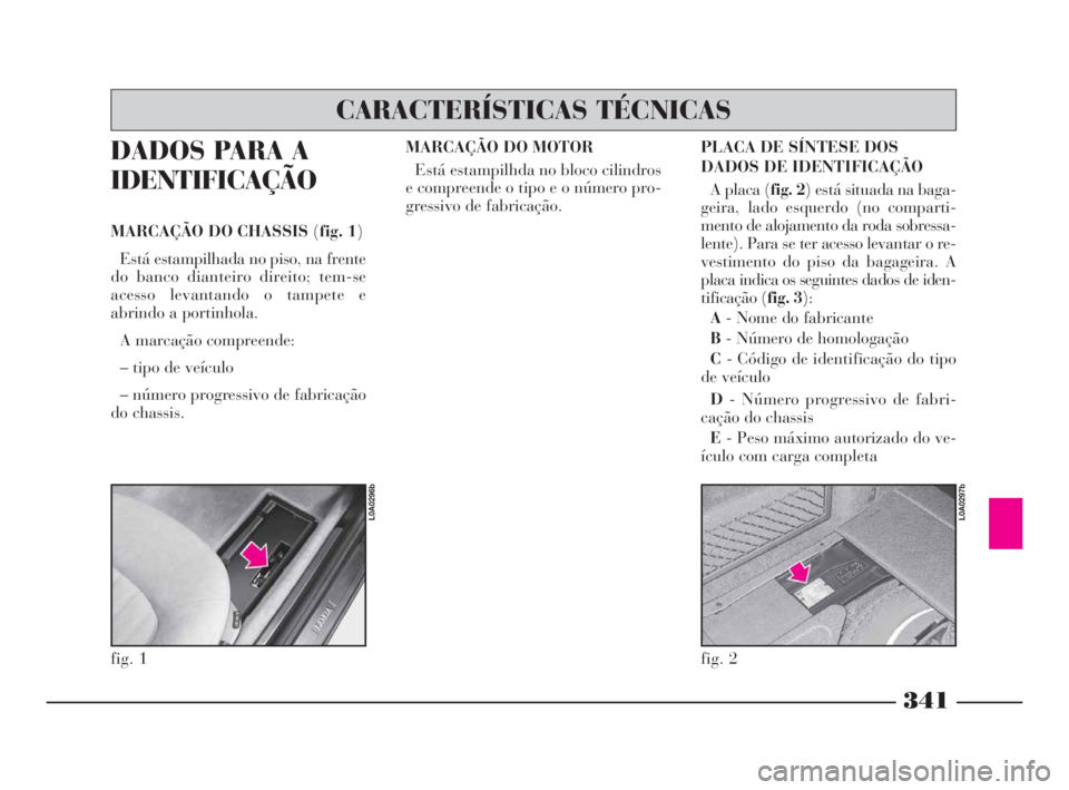 Lancia Thesis 2008  Manual de Uso e Manutenção (in Portuguese) 341
DADOS PARA A
IDENTIFICAÇÃO
MARCAÇÃO DO CHASSIS (fig. 1)
Está estampilhada no piso, na frente
do banco dianteiro direito; tem-se
acesso levantando o tampete e
abrindo a portinhola.
A marcaçã