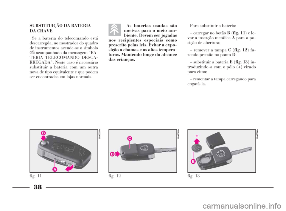 Lancia Thesis 2008  Manual de Uso e Manutenção (in Portuguese) 38
SUBSTITUIÇÃO DA BATERIA
DA CHAVE
Se a bateria do telecomando está
descarregda, no mostrador do quadro
de instrumentos acende-se o símbolo
Yacompanhado da mensagem “BA-
TERIA TELECOMANDO DESCA
