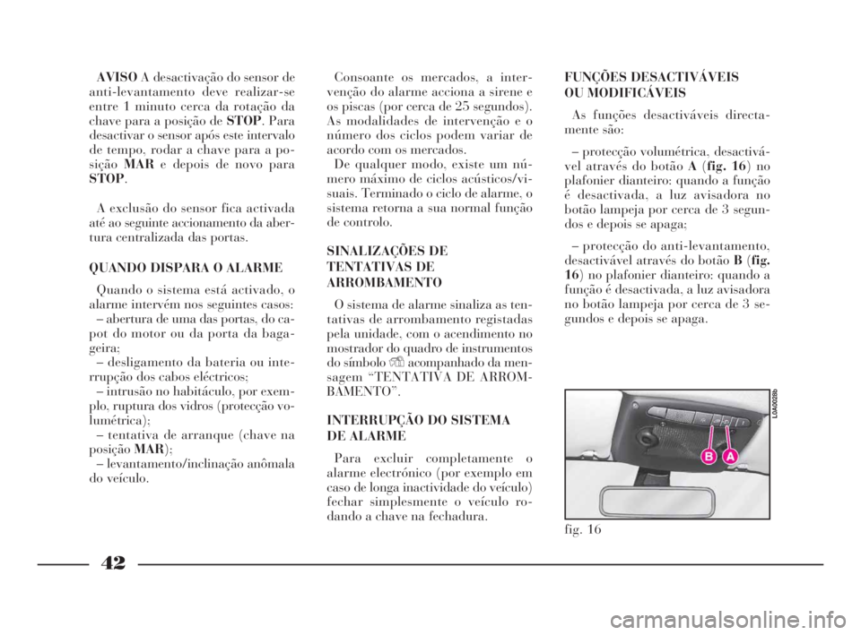 Lancia Thesis 2008  Manual de Uso e Manutenção (in Portuguese) 42
AVISOA desactivação do sensor de
anti-levantamento deve realizar-se
entre 1 minuto cerca da rotação da
chave para a posição de STOP. Para
desactivar o sensor após este intervalo
de tempo, ro