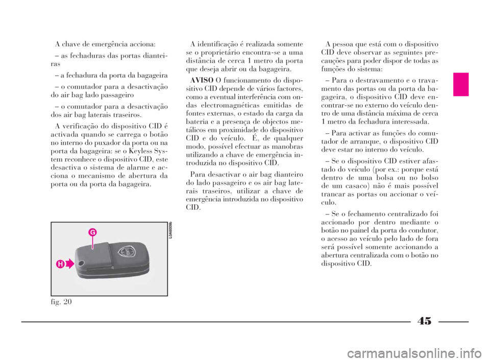 Lancia Thesis 2008  Manual de Uso e Manutenção (in Portuguese) 45
A chave de emergência acciona:
– as fechaduras das portas diantei-
ras
– a fechadura da porta da bagageira
– o comutador para a desactivação
do air bag lado passageiro 
– o comutador par