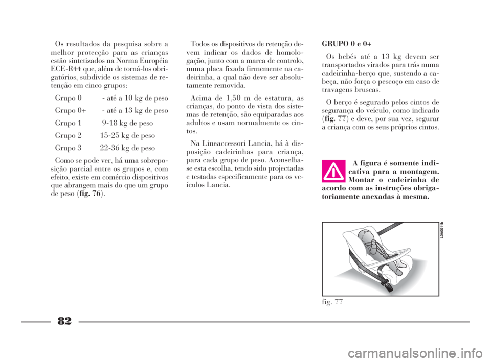 Lancia Thesis 2008  Manual de Uso e Manutenção (in Portuguese) 82
Os resultados da pesquisa sobre a
melhor protecção para as crianças
estão sintetizados na Norma Européia
ECE-R44 que, além de torná-los obri-
gatórios, subdivide os sistemas de re-
tenção