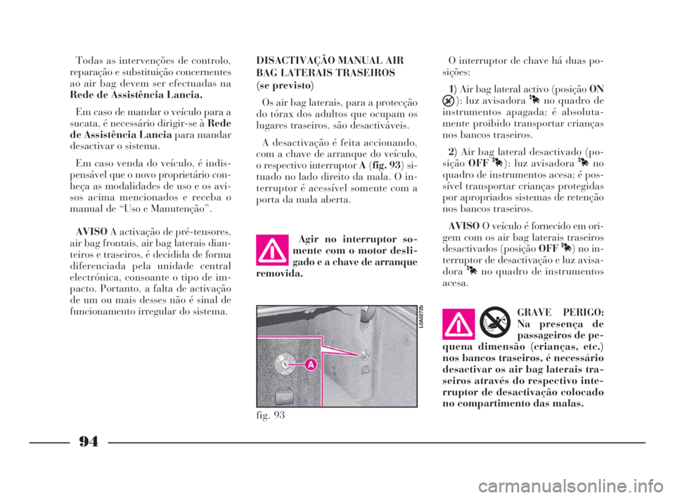 Lancia Thesis 2008 Manual de Uso e Manutenção (in Portuguese) 94
fig. 93
L0A0272b
Todas as intervenções de controlo,
reparação e substituição concernentes
ao air bag devem ser efectuadas na
Rede de Assistência Lancia.
Em caso de mandar o veículo para a
s Lancia Thesis 2008 Manual de Uso e Manutenção (in Portuguese) 94
fig. 93
L0A0272b
Todas as intervenções de controlo,
reparação e substituição concernentes
ao air bag devem ser efectuadas na
Rede de Assistência Lancia.
Em caso de mandar o veículo para a
s