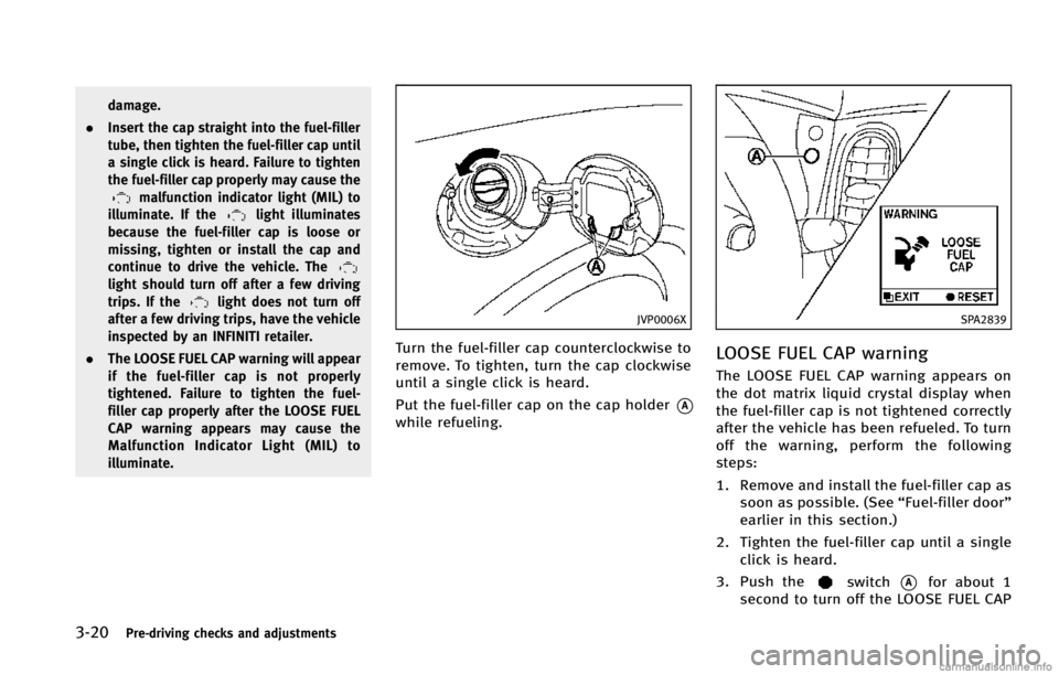 INFINITI EX 2013  Owners Manual 3-20Pre-driving checks and adjustments
damage.
. Insert the cap straight into the fuel-filler
tube, then tighten the fuel-filler cap until
a single click is heard. Failure to tighten
the fuel-filler c