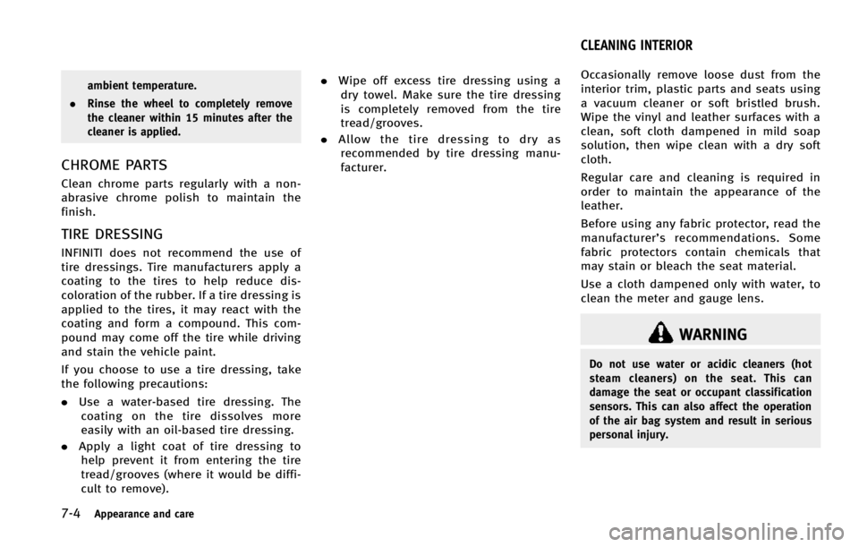 INFINITI EX 2013  Owners Manual 7-4Appearance and care
ambient temperature.
. Rinse the wheel to completely remove
the cleaner within 15 minutes after the
cleaner is applied.
CHROME PARTS
Clean chrome parts regularly with a non-
abr