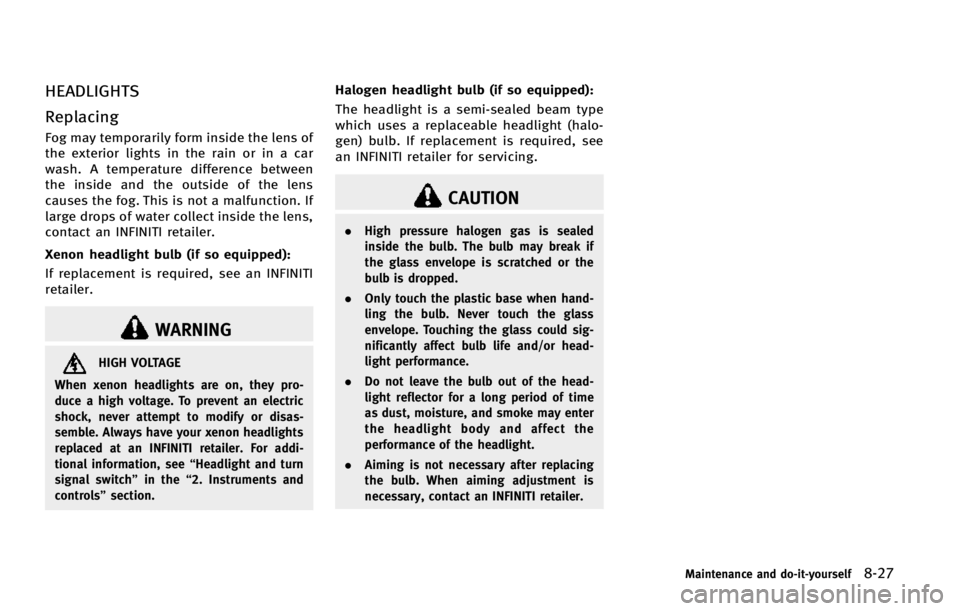 INFINITI EX 2013  Owners Manual HEADLIGHTS
Replacing
Fog may temporarily form inside the lens of
the exterior lights in the rain or in a car
wash. A temperature difference between
the inside and the outside of the lens
causes the fo