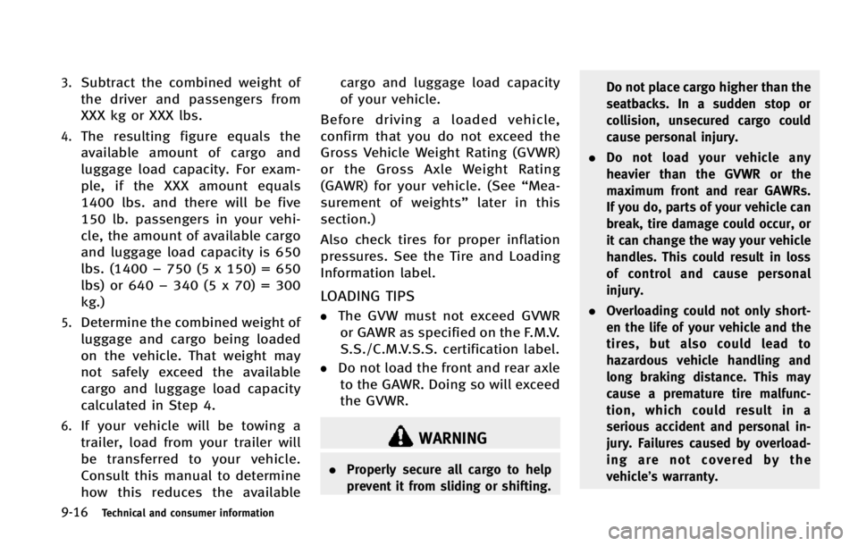 INFINITI EX 2013  Owners Manual 9-16Technical and consumer information
3.Subtract the combined weight of
the driver and passengers from
XXX kg or XXX lbs.
4.The resulting figure equals the
available amount of cargo and
luggage load 