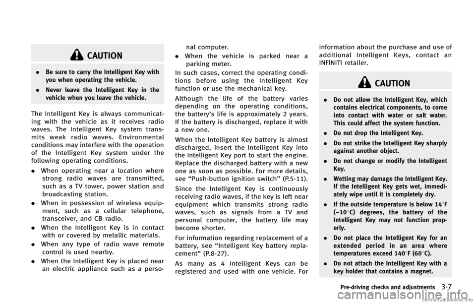 INFINITI FX 2013  Owners Manual CAUTION
.Be sure to carry the Intelligent Key with
you when operating the vehicle.
. Never leave the Intelligent Key in the
vehicle when you leave the vehicle.
The Intelligent Key is always communicat