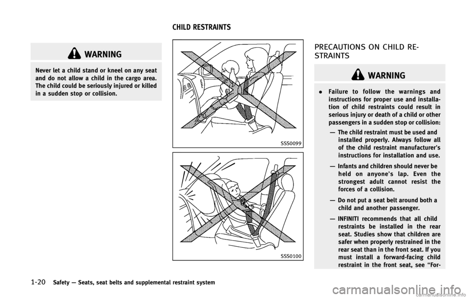 INFINITI FX 2013  Owners Manual 1-20Safety—Seats, seat belts and supplemental restraint system
WARNING
Never let a child stand or kneel on any seat
and do not allow a child in the cargo area.
The child could be seriously injured o