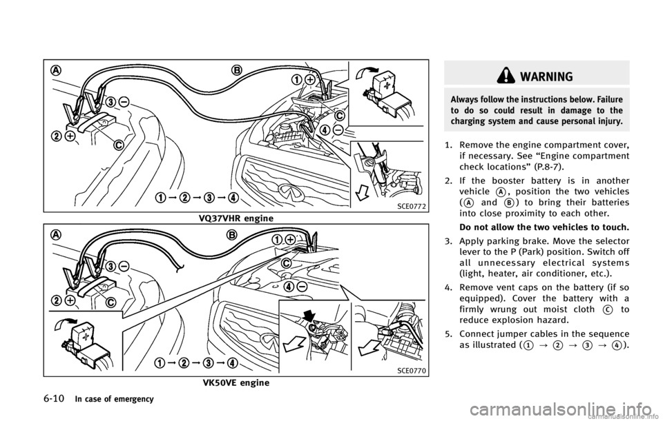 INFINITI FX 2013  Owners Manual 6-10In case of emergency
SCE0772
VQ37VHR engine
SCE0770
VK50VE engine
WARNING
Always follow the instructions below. Failure
to do so could result in damage to the
charging system and cause personal in