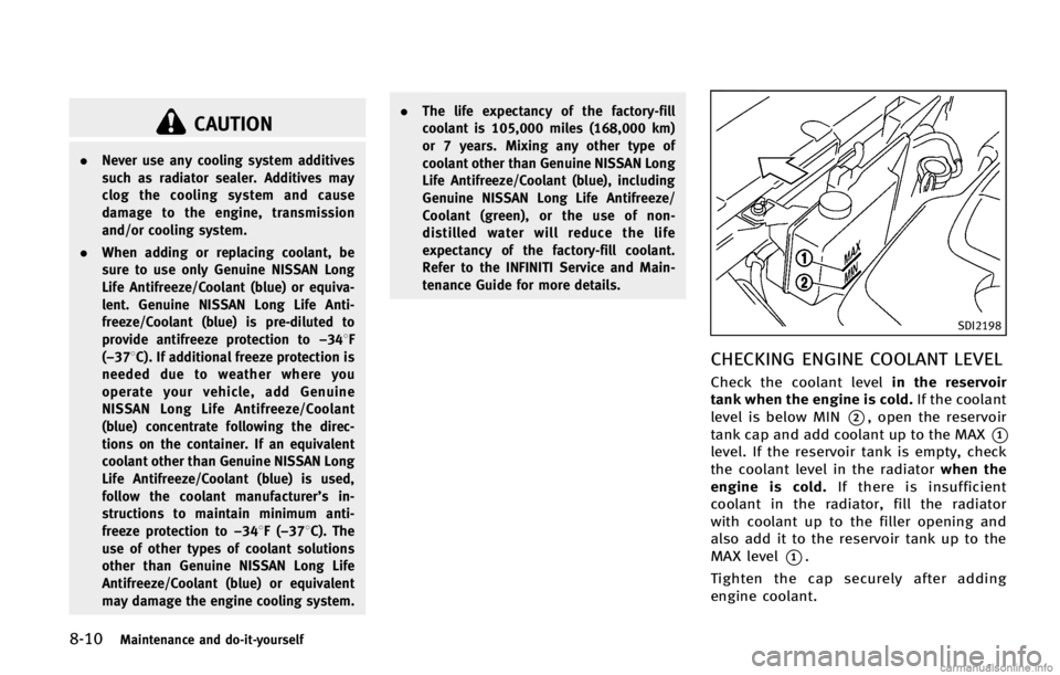 INFINITI FX 2013  Owners Manual 8-10Maintenance and do-it-yourself
CAUTION
.Never use any cooling system additives
such as radiator sealer. Additives may
clog the cooling system and cause
damage to the engine, transmission
and/or co