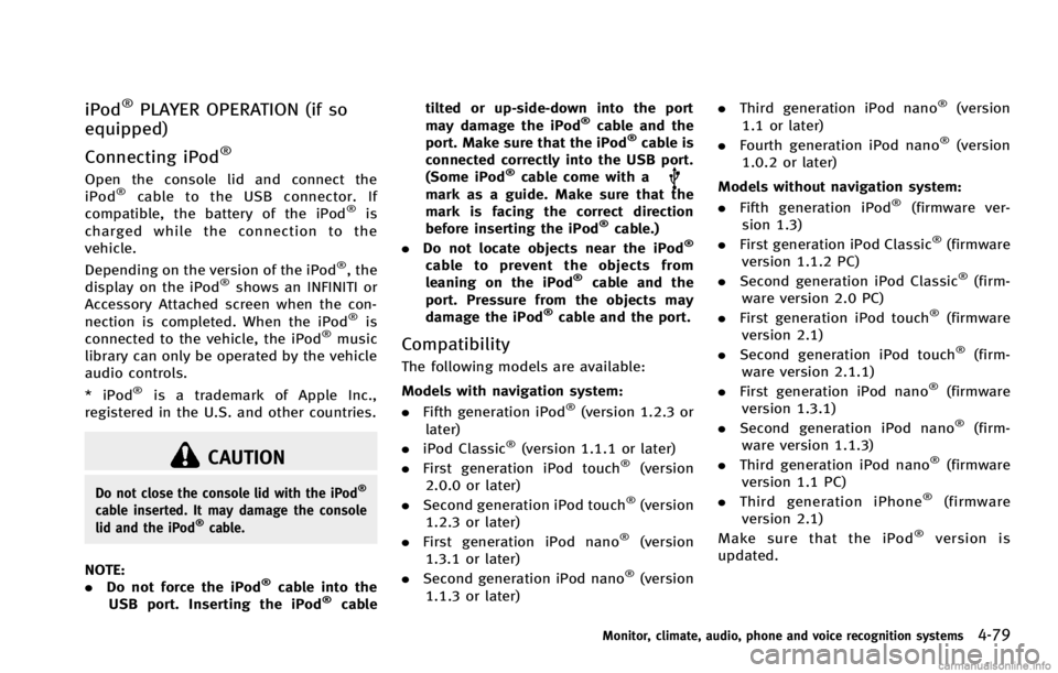 INFINITI G COUPE 2013  Owners Manual CAUTION
Do not close the console lid with the iPod®
cable inserted. It may damage the console
lid and the iPod®cable.
NOTE:
.Do not force the iPod®cable into the
USB port. Inserting the iPod®cable