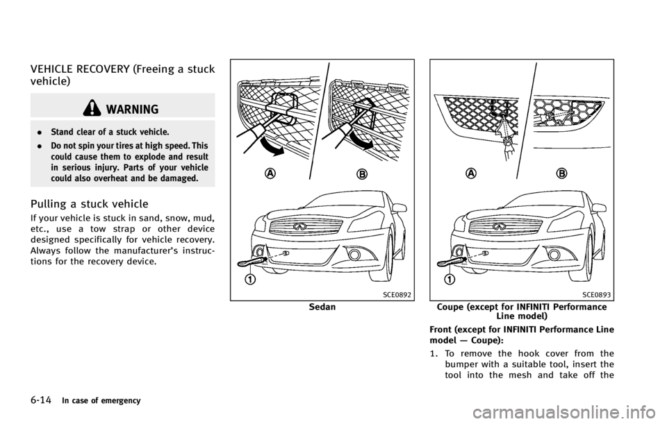 INFINITI G COUPE 2013  Owners Manual 6-14In case of emergency
WARNING
.Stand clear of a stuck vehicle.
. Do not spin your tires at high speed. This
could cause them to explode and result
in serious injury. Parts of your vehicle
could als