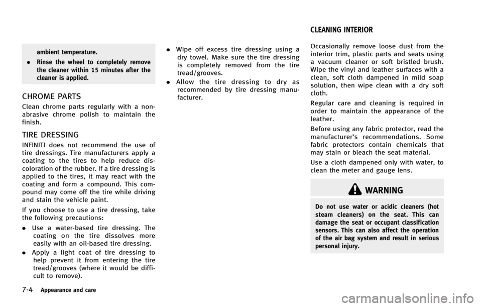 INFINITI G COUPE 2013 Owners Guide 7-4Appearance and care
WARNING
Do not use water or acidic cleaners (hot
steam cleaners) on the seat. This can
damage the seat or occupant classification
sensors. This can also affect the operation
of INFINITI G COUPE 2013 Owners Guide 7-4Appearance and care
WARNING
Do not use water or acidic cleaners (hot
steam cleaners) on the seat. This can
damage the seat or occupant classification
sensors. This can also affect the operation
of