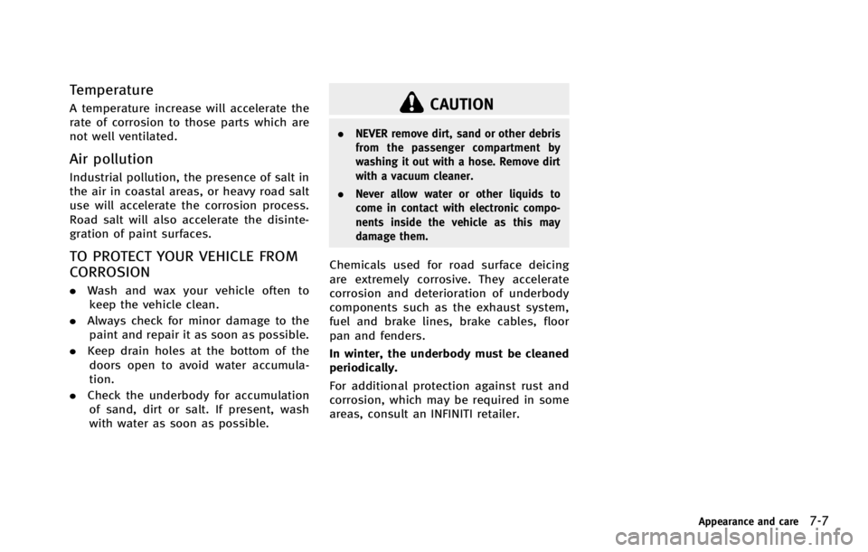 INFINITI G COUPE 2013  Owners Manual CAUTION
.NEVER remove dirt, sand or other debris
from the passenger compartment by
washing it out with a hose. Remove dirt
with a vacuum cleaner.
. Never allow water or other liquids to
come in contac