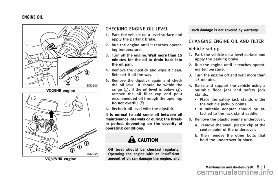 INFINITI G COUPE 2013 User Guide GUID-FB0623EB-5FAD-40C4-9AB0-442E7E1A0410
SDI2505
VQ25HR engine
SDI2045
VQ37VHR engine
CHECKING ENGINE OIL LEVELGUID-EB400D20-7A84-4713-89BD-9708FBC8D001
CAUTION
Oil level should be checked regularly. INFINITI G COUPE 2013 User Guide GUID-FB0623EB-5FAD-40C4-9AB0-442E7E1A0410
SDI2505
VQ25HR engine
SDI2045
VQ37VHR engine
CHECKING ENGINE OIL LEVELGUID-EB400D20-7A84-4713-89BD-9708FBC8D001
CAUTION
Oil level should be checked regularly.
