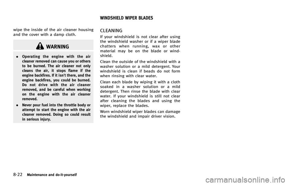 INFINITI G COUPE 2013 Repair Manual 8-22Maintenance and do-it-yourself
WARNING
.Operating the engine with the air
cleaner removed can cause you or others
to be burned. The air cleaner not only
cleans the air, it stops flame if the
engin INFINITI G COUPE 2013 Repair Manual 8-22Maintenance and do-it-yourself
WARNING
.Operating the engine with the air
cleaner removed can cause you or others
to be burned. The air cleaner not only
cleans the air, it stops flame if the
engin