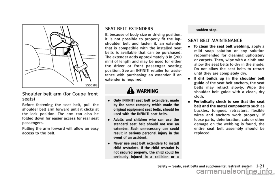 INFINITI G COUPE 2013  Owners Manual SSS0588
Shoulder belt arm (for Coupe front
seats)
GUID-79A89F1D-4AEA-49A3-B52A-98FCD811131B
WARNING
.Only INFINITI seat belt extenders, made
by the same company which made the
original equipment seat 