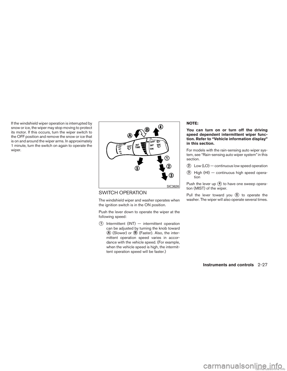 INFINITI JX 2013 Owners Guide If the windshield wiper operation is interrupted by
snow or ice, the wiper may stop moving to protect
its motor. If this occurs, turn the wiper switch to
the OFF position and remove the snow or ice th
