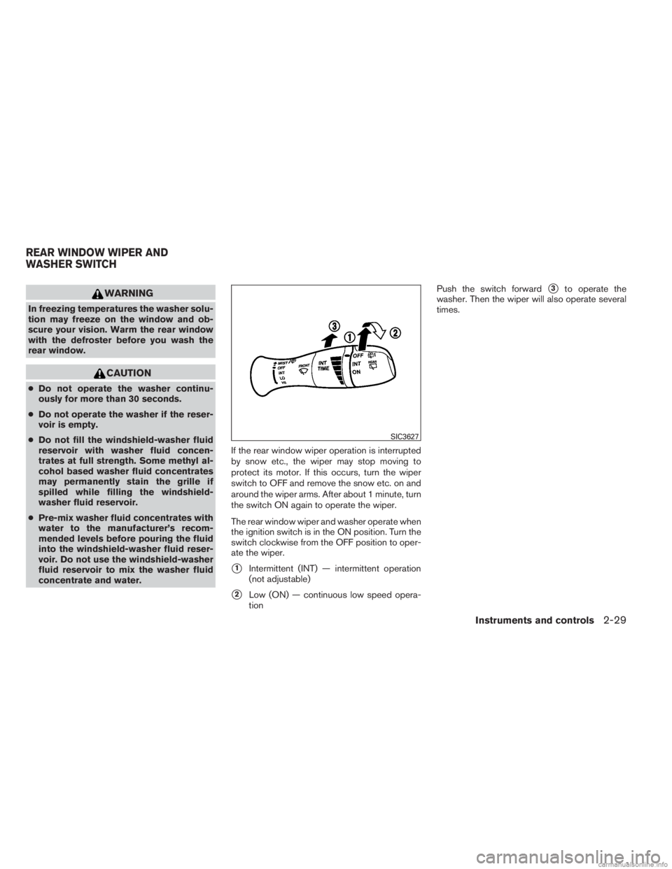 INFINITI JX 2013  Owners Manual WARNING
In freezing temperatures the washer solu-
tion may freeze on the window and ob-
scure your vision. Warm the rear window
with the defroster before you wash the
rear window.
CAUTION
●Do not op