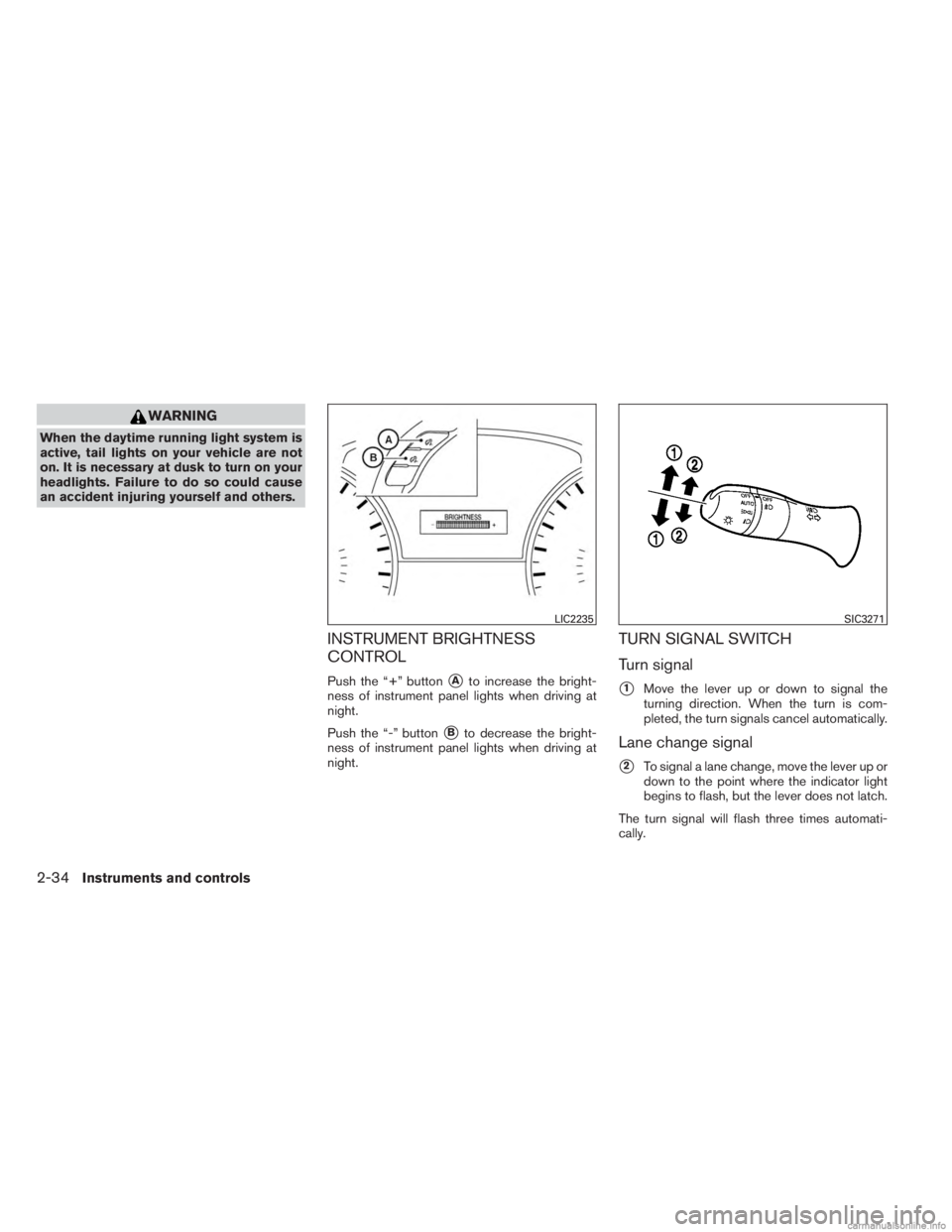 INFINITI JX 2013  Owners Manual WARNING
When the daytime running light system is
active, tail lights on your vehicle are not
on. It is necessary at dusk to turn on your
headlights. Failure to do so could cause
an accident injuring y