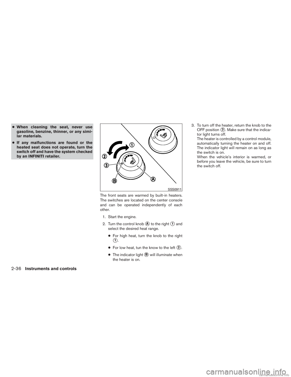 INFINITI JX 2013  Owners Manual ●When cleaning the seat, never use
gasoline, benzine, thinner, or any simi-
lar materials.
● If any malfunctions are found or the
heated seat does not operate, turn the
switch off and have the sys