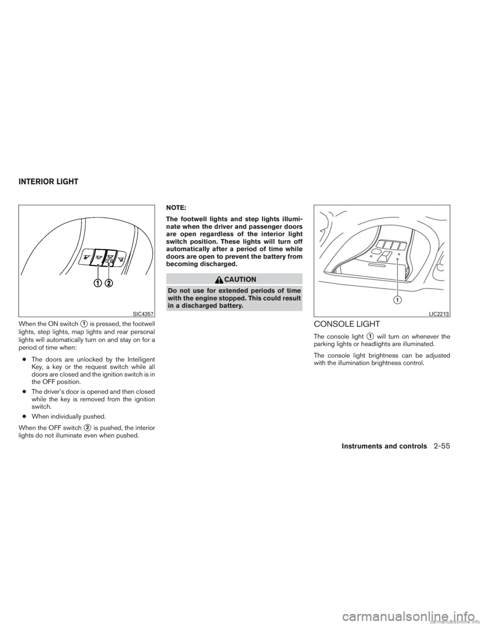 INFINITI JX 2013  Owners Manual When the ON switch1is pressed, the footwell
lights, step lights, map lights and rear personal
lights will automatically turn on and stay on for a
period of time when:
● The doors are unlocked by th