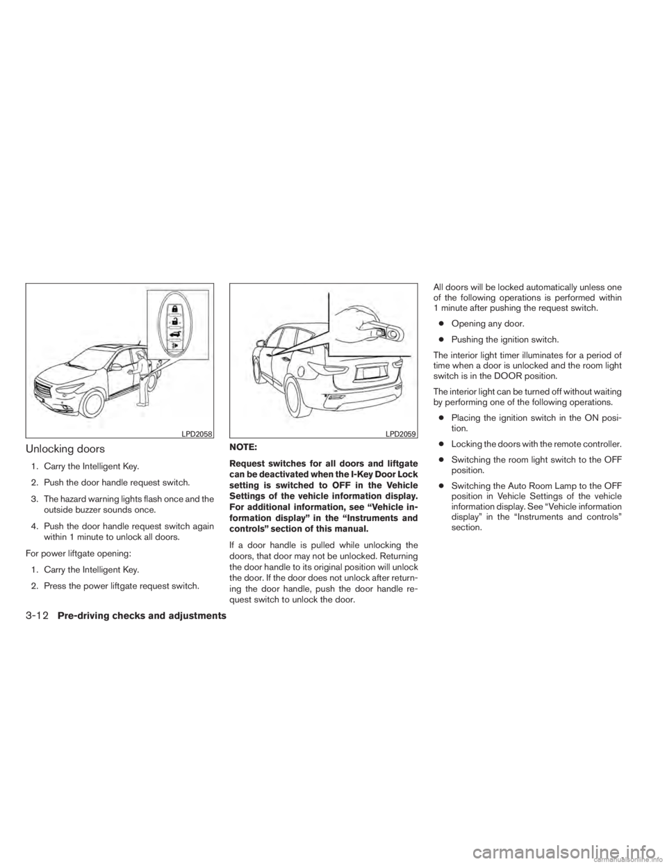 INFINITI JX 2013 Owners Guide Unlocking doors
1. Carry the Intelligent Key.
2. Push the door handle request switch.
3. The hazard warning lights flash once and theoutside buzzer sounds once.
4. Push the door handle request switch 