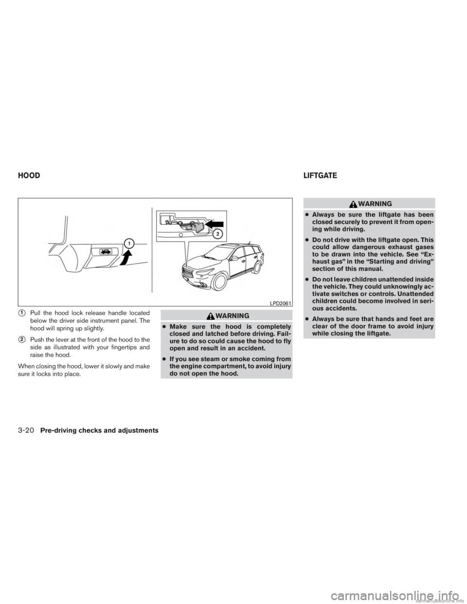 INFINITI JX 2013 Owners Guide 1Pull the hood lock release handle located
below the driver side instrument panel. The
hood will spring up slightly.
2Push the lever at the front of the hood to the
side as illustrated with your fin