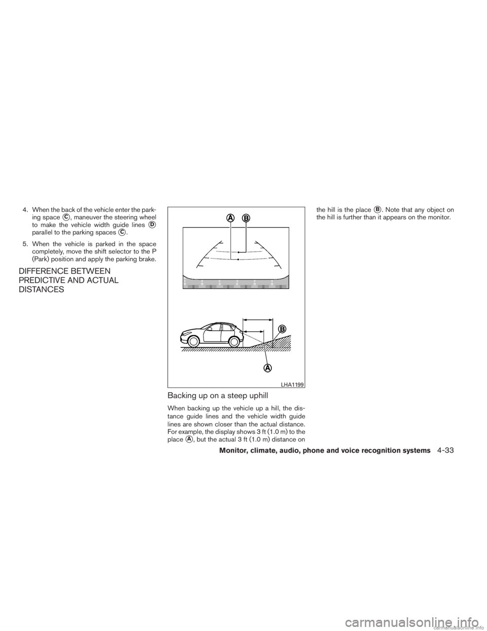 INFINITI JX 2013 Repair Manual 4. When the back of the vehicle enter the park-ing space
C, maneuver the steering wheel
to make the vehicle width guide lines
D
parallel to the parking spacesC.
5. When the vehicle is parked in the