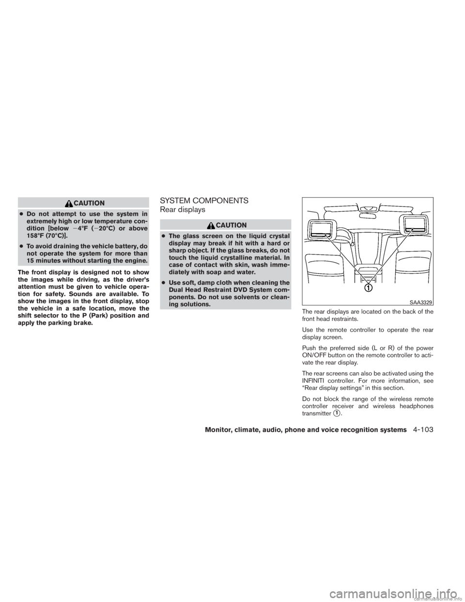 INFINITI JX 2013 User Guide CAUTION
●Do not attempt to use the system in
extremely high or low temperature con-
dition [below 4ºF (20ºC) or above
158ºF (70ºC)].
● To avoid draining the vehicle battery, do
not operate t