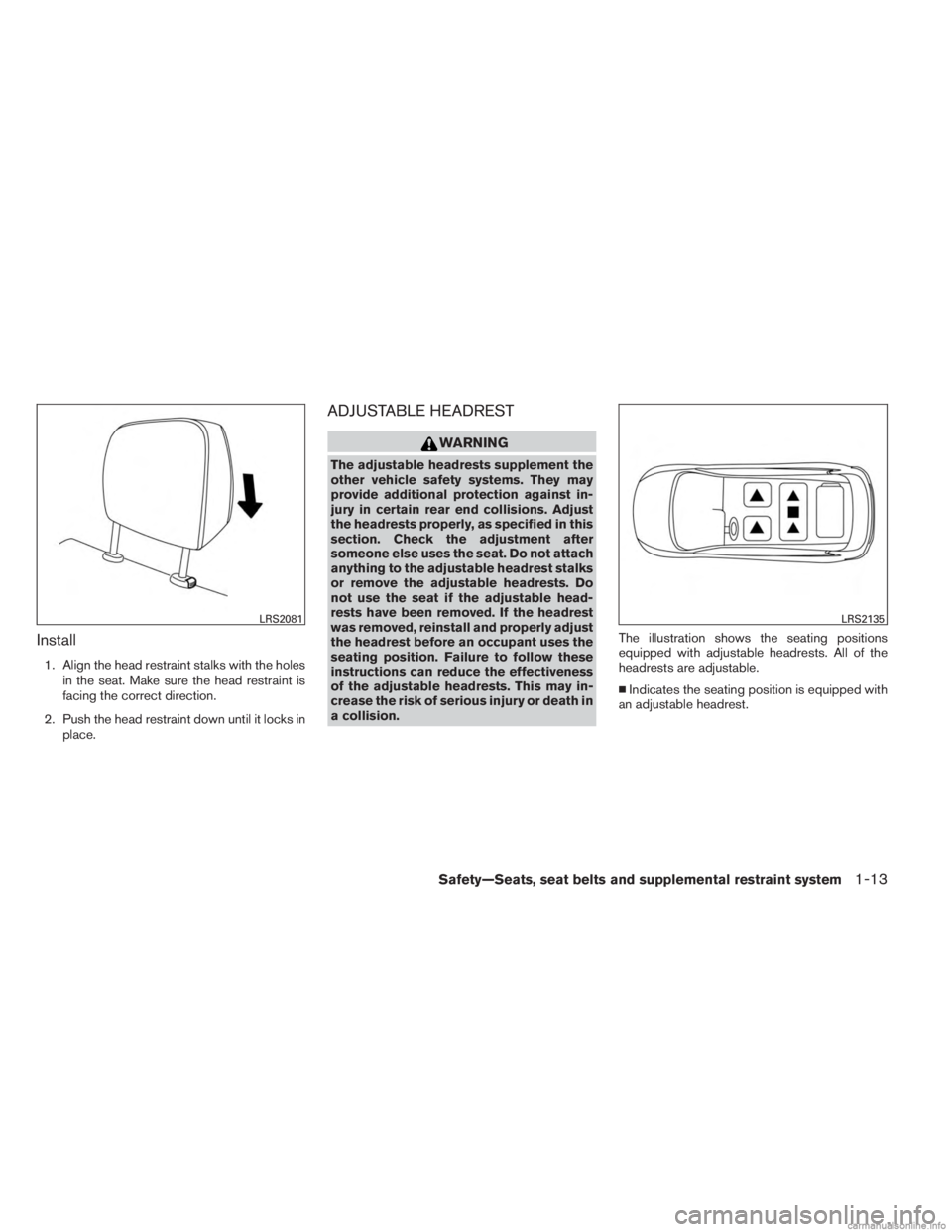INFINITI JX 2013  Owners Manual Install
1. Align the head restraint stalks with the holesin the seat. Make sure the head restraint is
facing the correct direction.
2. Push the head restraint down until it locks in place.
ADJUSTABLE 