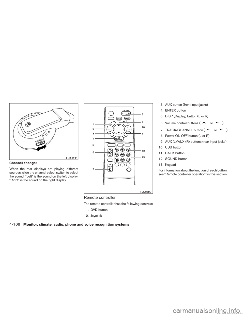 INFINITI JX 2013  Owners Manual Channel change:
When the rear displays are playing different
sources, slide the channel select switch to select
the sound. “Left” is the sound on the left display.
“Right” is the sound on the 