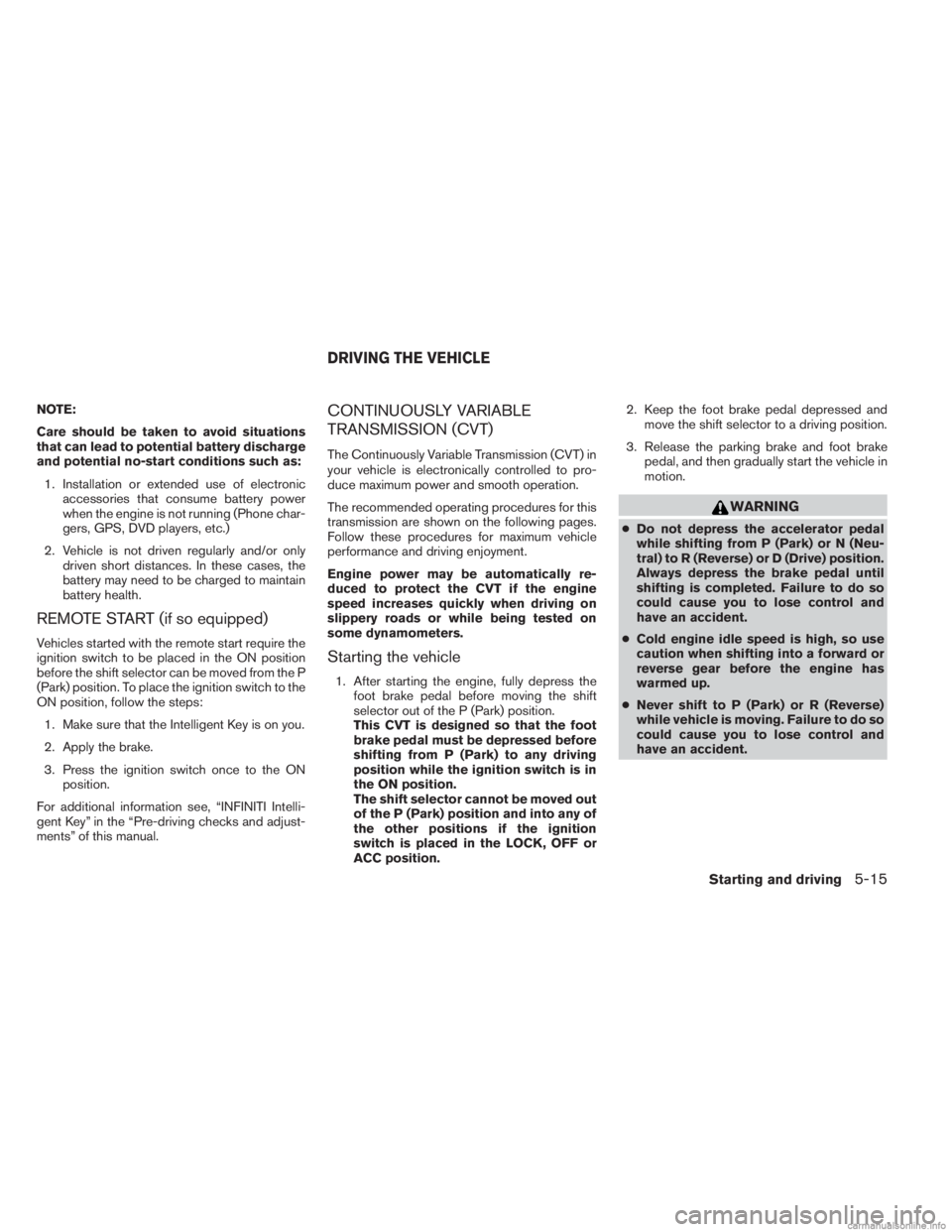 INFINITI JX 2013 Owners Guide NOTE:
Care should be taken to avoid situations
that can lead to potential battery discharge
and potential no-start conditions such as:1. Installation or extended use of electronic accessories that con