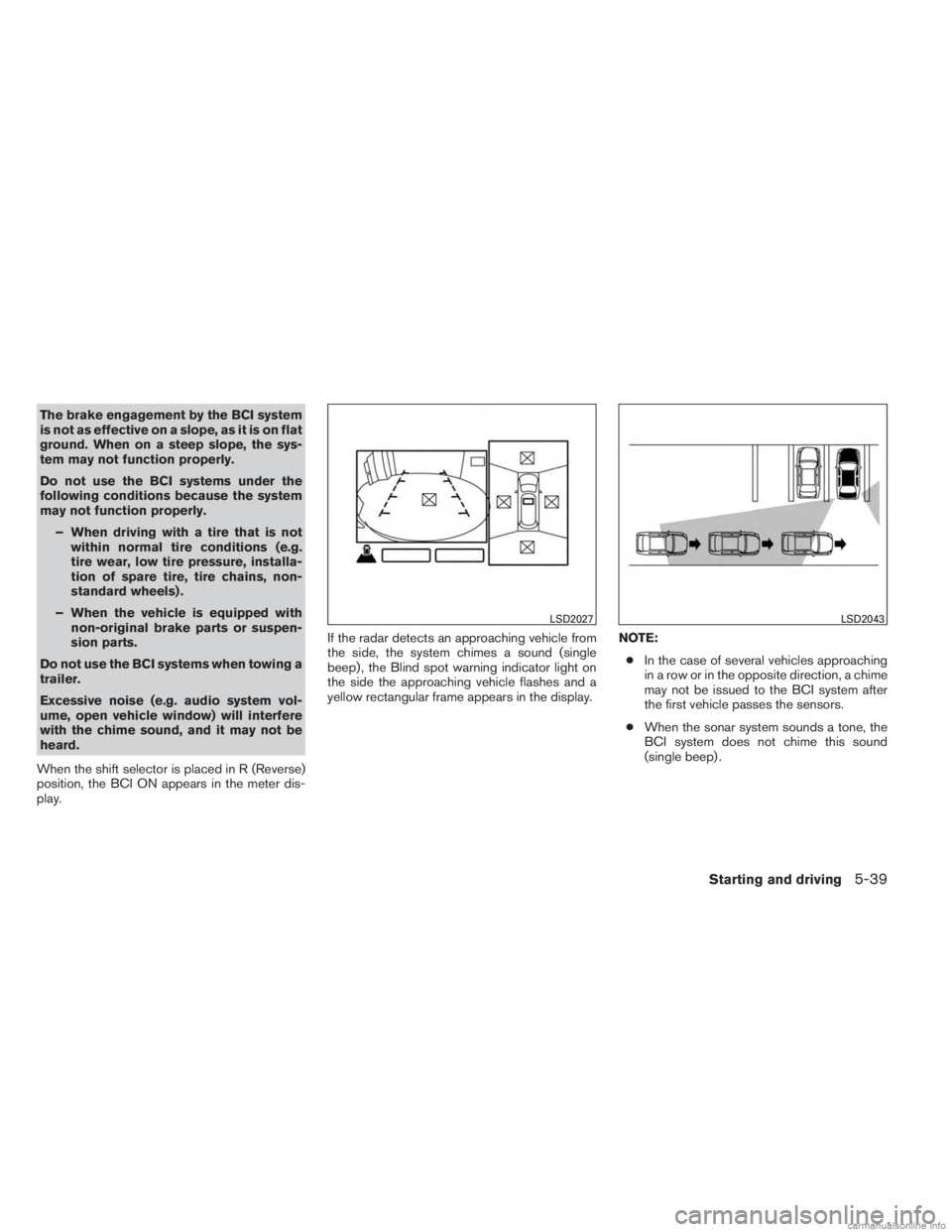 INFINITI JX 2013  Owners Manual The brake engagement by the BCI system
is not as effective on a slope, as it is on flat
ground. When on a steep slope, the sys-
tem may not function properly.
Do not use the BCI systems under the
foll