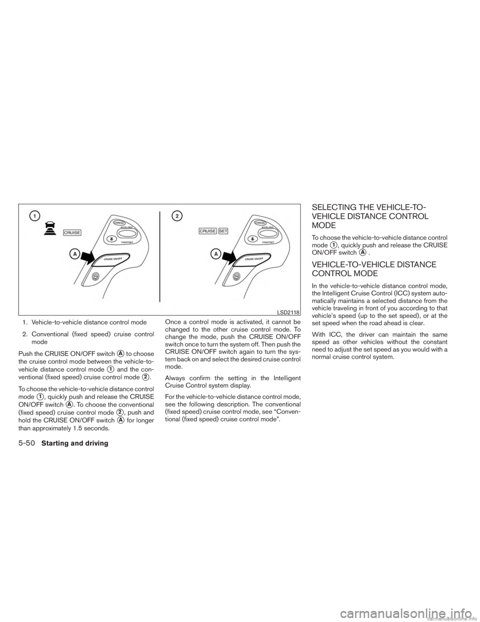 INFINITI JX 2013  Owners Manual 1. Vehicle-to-vehicle distance control mode
2. Conventional (fixed speed) cruise controlmode
Push the CRUISE ON/OFF switch
Ato choose
the cruise control mode between the vehicle-to-
vehicle distance 