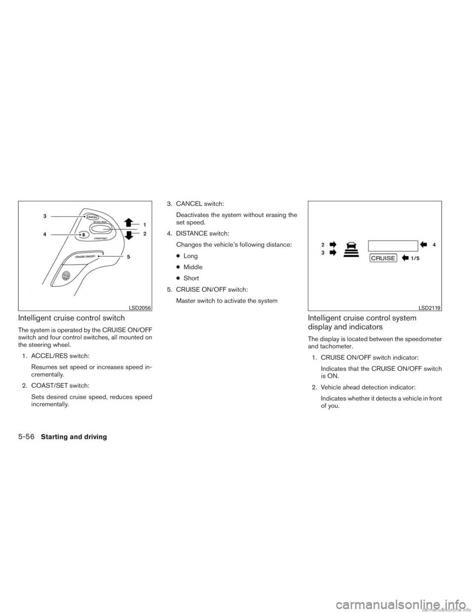 INFINITI JX 2013  Owners Manual Intelligent cruise control switch
The system is operated by the CRUISE ON/OFF
switch and four control switches, all mounted on
the steering wheel.1. ACCEL/RES switch: Resumes set speed or increases sp