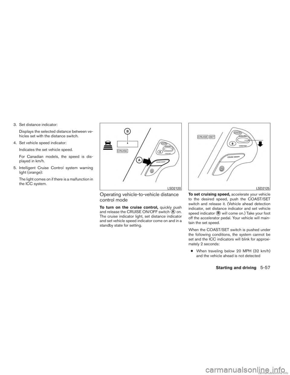 INFINITI JX 2013  Owners Manual 3. Set distance indicator:Displays the selected distance between ve-
hicles set with the distance switch.
4. Set vehicle speed indicator: Indicates the set vehicle speed.
For Canadian models, the spee