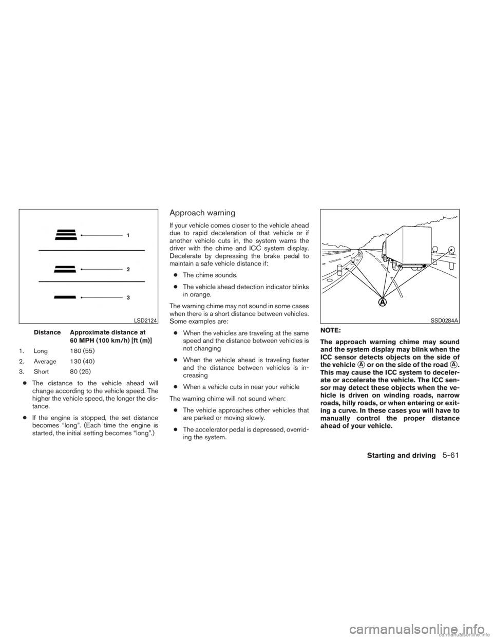 INFINITI JX 2013 Service Manual Distance Approximate distance at60 MPH (100 km/h) [ft (m)]
1. Long 180 (55)
2. Average 130 (40)
3. Short 80 (25)
● The distance to the vehicle ahead will
change according to the vehicle speed. The
h