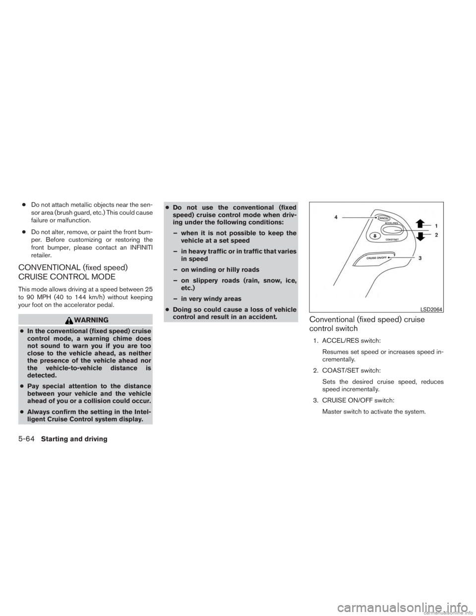 INFINITI JX 2013  Owners Manual ●Do not attach metallic objects near the sen-
sor area (brush guard, etc.) This could cause
failure or malfunction.
● Do not alter, remove, or paint the front bum-
per. Before customizing or resto