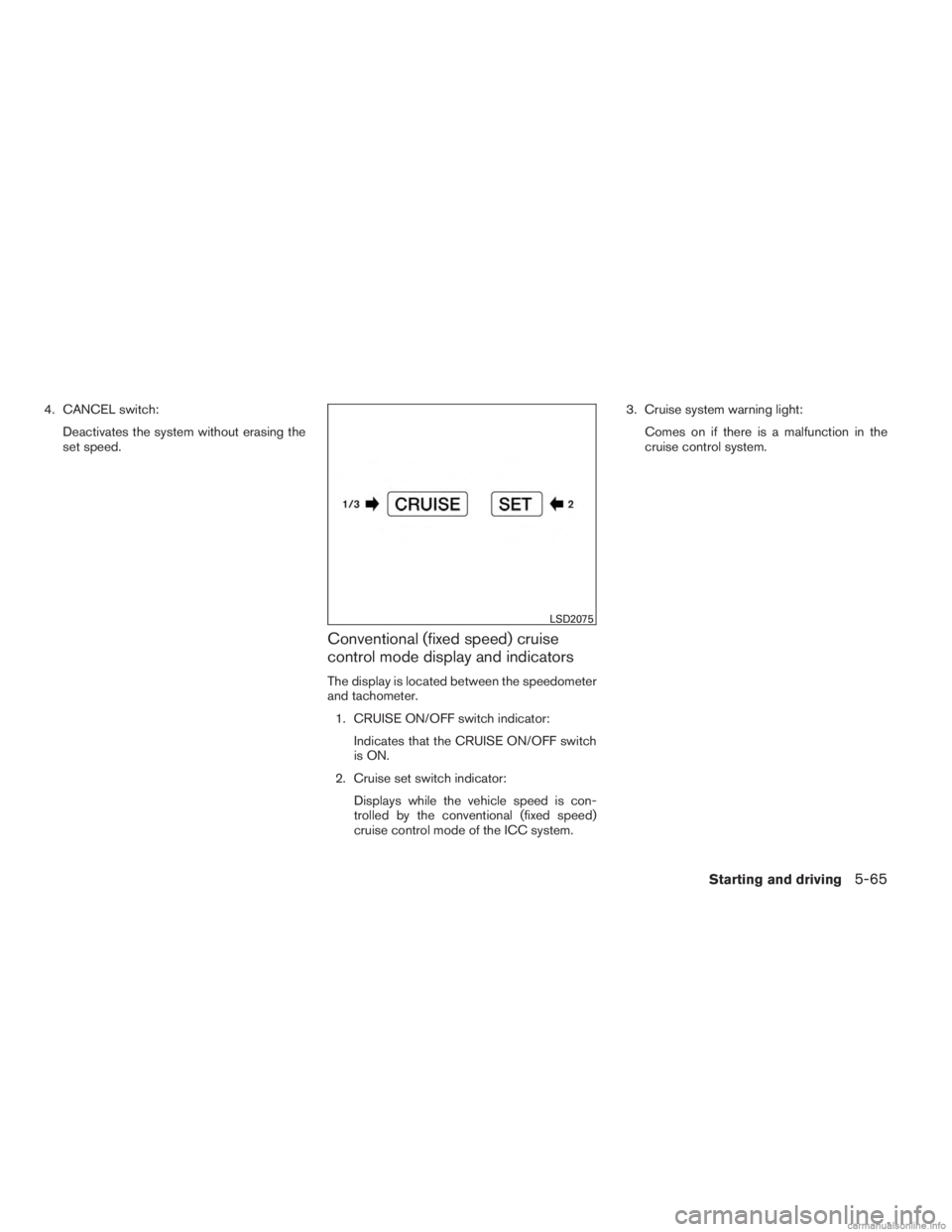 INFINITI JX 2013  Owners Manual 4. CANCEL switch:Deactivates the system without erasing the
set speed.
Conventional (fixed speed) cruise
control mode display and indicators
The display is located between the speedometer
and tachomet