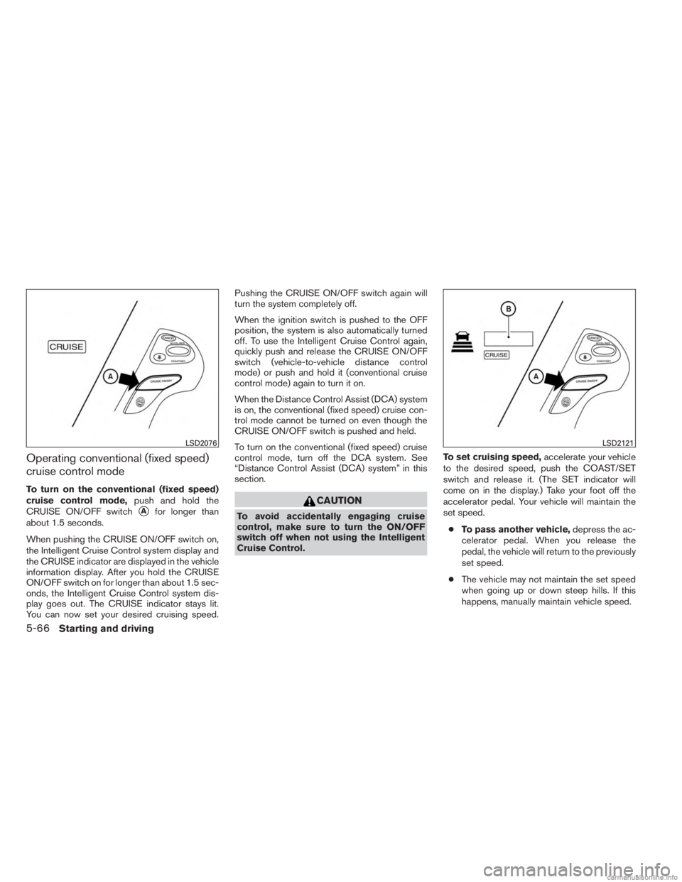 INFINITI JX 2013  Owners Manual Operating conventional (fixed speed)
cruise control mode
To turn on the conventional (fixed speed)
cruise control mode,push and hold the
CRUISE ON/OFF switch
Afor longer than
about 1.5 seconds.
When 